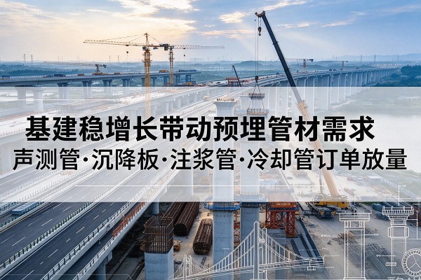 布拖基建稳增长带动预埋监测管材需求，声测管、沉降板、注浆管订单持续放量